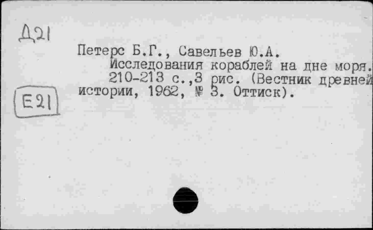 ﻿Петерс Б.Г., Савельев Ю.А. исследования кораблей на дне моря. 210-213 с.,3 рис. (Вестник древней истории, 1962, № 3. Оттиск).